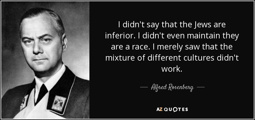 I didn't say that the Jews are inferior. I didn't even maintain they are a race. I merely saw that the mixture of different cultures didn't work. - Alfred Rosenberg