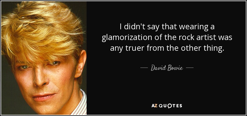 I didn't say that wearing a glamorization of the rock artist was any truer from the other thing. - David Bowie