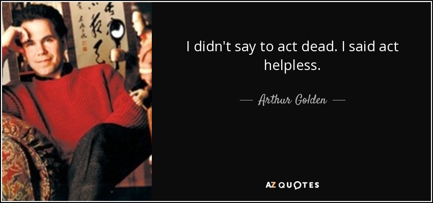 I didn't say to act dead. I said act helpless. - Arthur Golden
