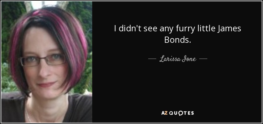 I didn't see any furry little James Bonds. - Larissa Ione