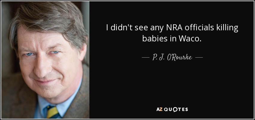 I didn't see any NRA officials killing babies in Waco. - P. J. O'Rourke