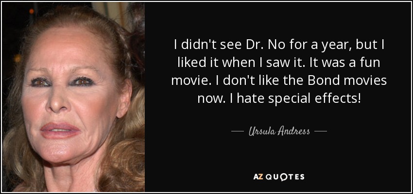 I didn't see Dr. No for a year, but I liked it when I saw it. It was a fun movie. I don't like the Bond movies now. I hate special effects! - Ursula Andress