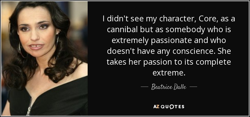 I didn't see my character, Core, as a cannibal but as somebody who is extremely passionate and who doesn't have any conscience. She takes her passion to its complete extreme. - Beatrice Dalle