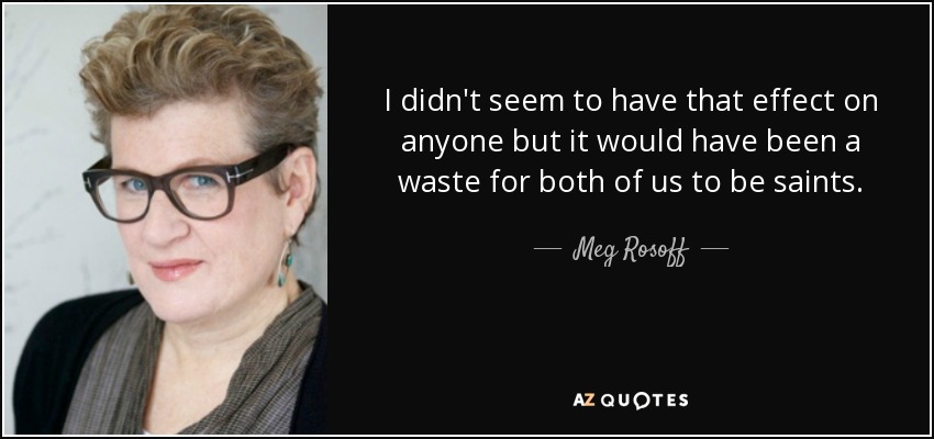 I didn't seem to have that effect on anyone but it would have been a waste for both of us to be saints. - Meg Rosoff