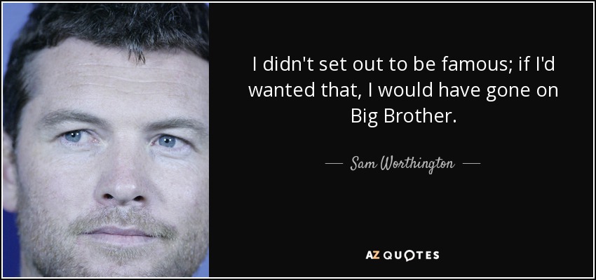 I didn't set out to be famous; if I'd wanted that, I would have gone on Big Brother. - Sam Worthington