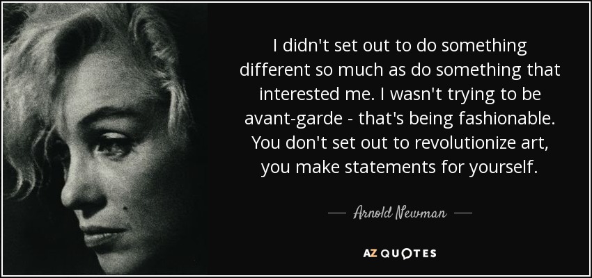 I didn't set out to do something different so much as do something that interested me. I wasn't trying to be avant-garde - that's being fashionable. You don't set out to revolutionize art, you make statements for yourself. - Arnold Newman