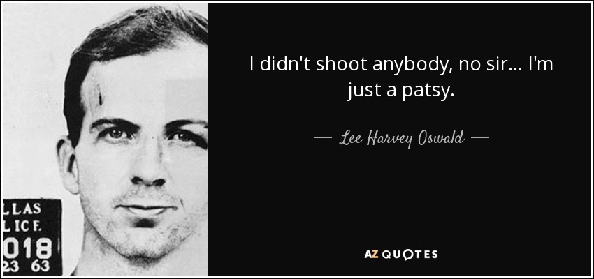 I didn't shoot anybody, no sir . . . I'm just a patsy. - Lee Harvey Oswald