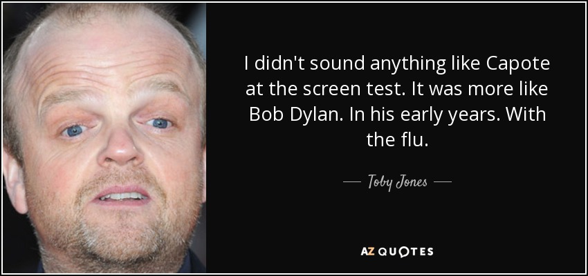 I didn't sound anything like Capote at the screen test. It was more like Bob Dylan. In his early years. With the flu. - Toby Jones