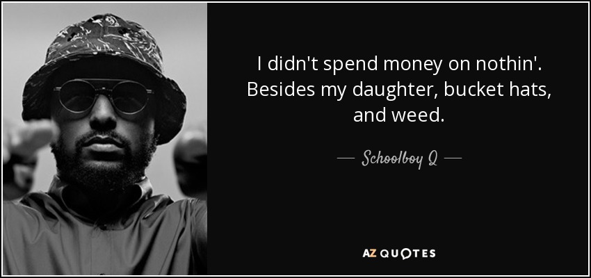 I didn't spend money on nothin'. Besides my daughter, bucket hats, and weed. - Schoolboy Q
