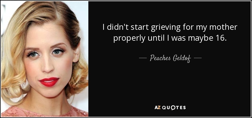 I didn't start grieving for my mother properly until I was maybe 16. - Peaches Geldof