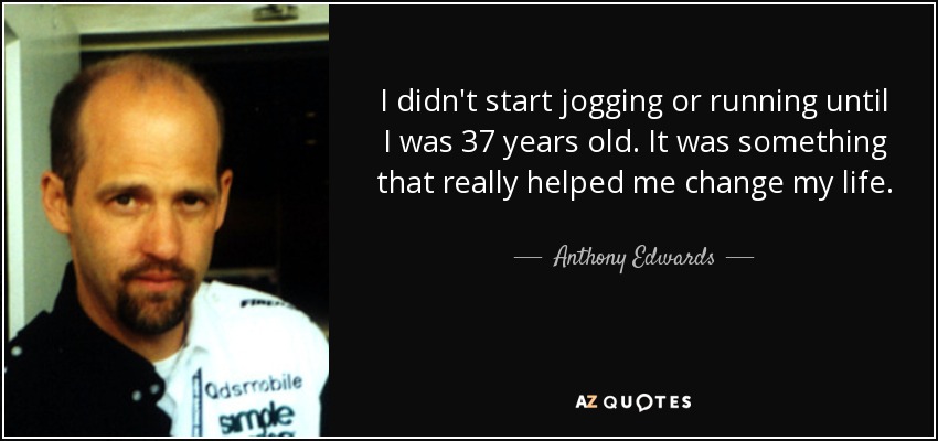 I didn't start jogging or running until I was 37 years old. It was something that really helped me change my life. - Anthony Edwards