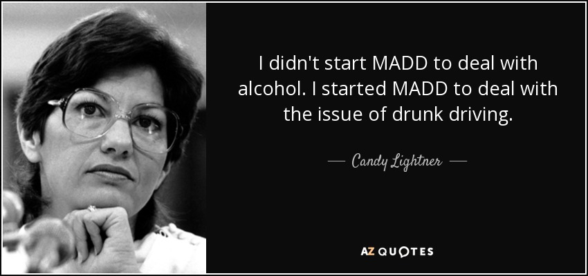 I didn't start MADD to deal with alcohol. I started MADD to deal with the issue of drunk driving. - Candy Lightner