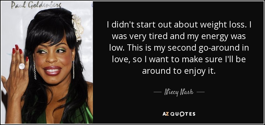 I didn't start out about weight loss. I was very tired and my energy was low. This is my second go-around in love, so I want to make sure I'll be around to enjoy it. - Niecy Nash