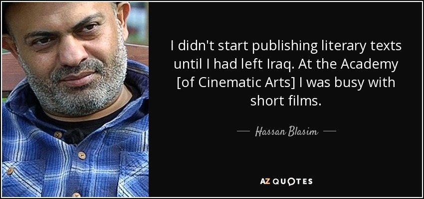I didn't start publishing literary texts until I had left Iraq. At the Academy [of Cinematic Arts] I was busy with short films. - Hassan Blasim