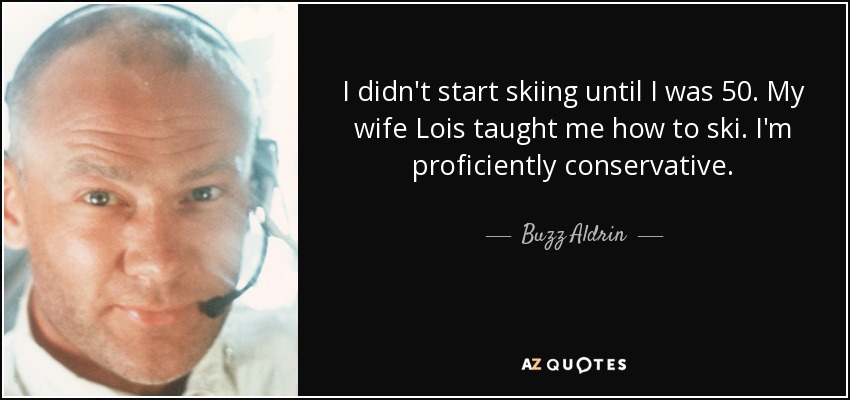 I didn't start skiing until I was 50. My wife Lois taught me how to ski. I'm proficiently conservative. - Buzz Aldrin