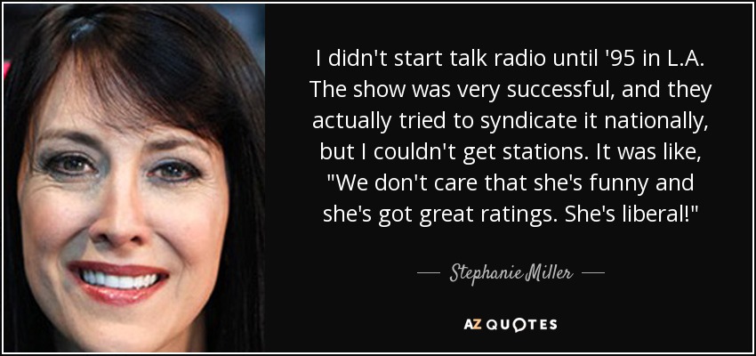 I didn't start talk radio until '95 in L.A. The show was very successful, and they actually tried to syndicate it nationally, but I couldn't get stations. It was like, 