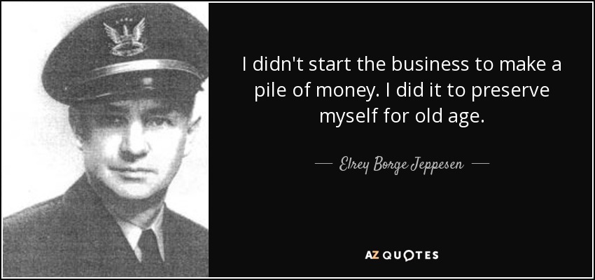 I didn't start the business to make a pile of money. I did it to preserve myself for old age. - Elrey Borge Jeppesen