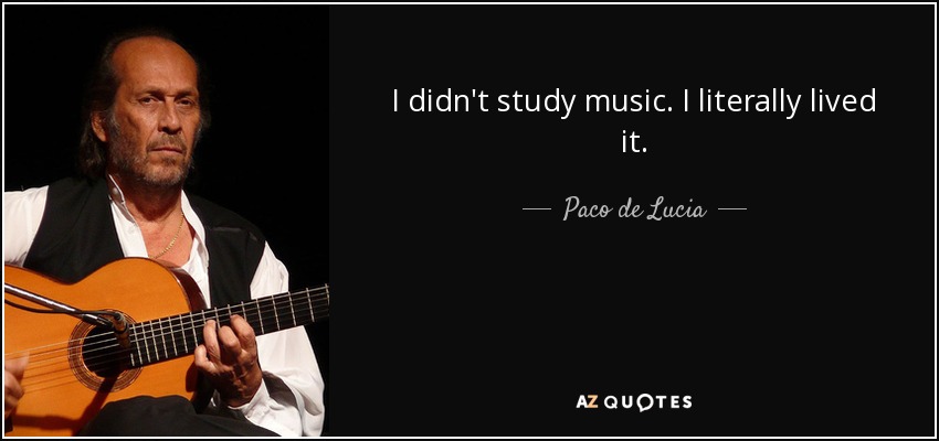I didn't study music. I literally lived it. - Paco de Lucia