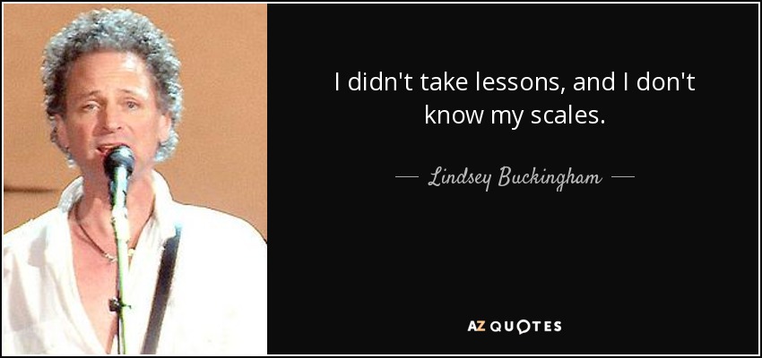 I didn't take lessons, and I don't know my scales. - Lindsey Buckingham