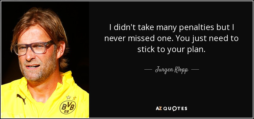 I didn't take many penalties but I never missed one. You just need to stick to your plan. - Jurgen Klopp