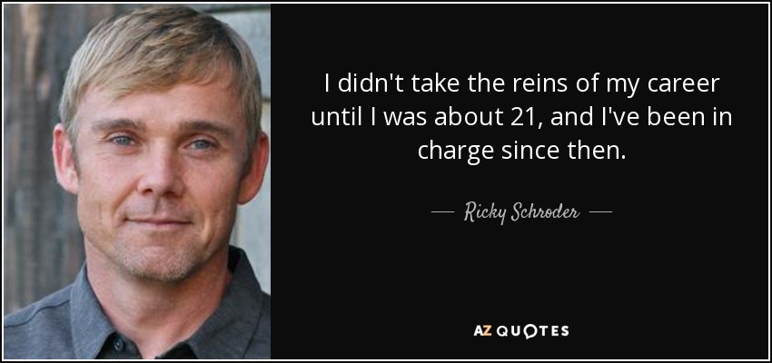 I didn't take the reins of my career until I was about 21, and I've been in charge since then. - Ricky Schroder