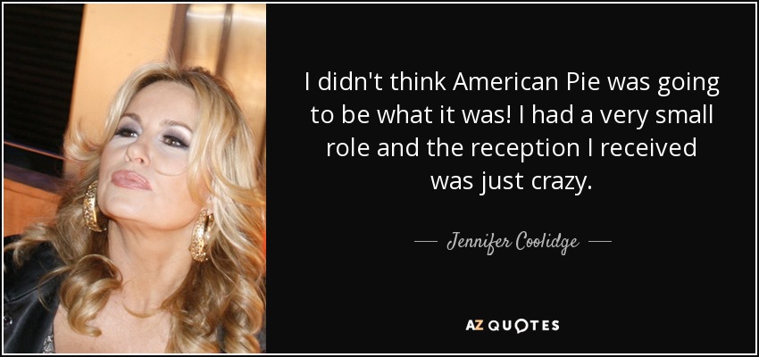 I didn't think American Pie was going to be what it was! I had a very small role and the reception I received was just crazy. - Jennifer Coolidge