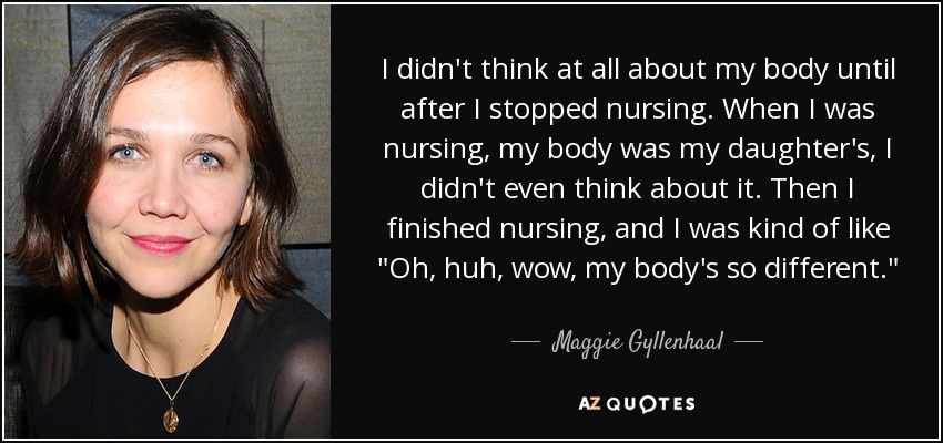 I didn't think at all about my body until after I stopped nursing. When I was nursing, my body was my daughter's, I didn't even think about it. Then I finished nursing, and I was kind of like 