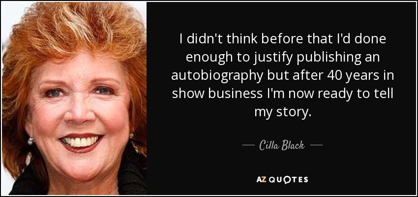 I didn't think before that I'd done enough to justify publishing an autobiography but after 40 years in show business I'm now ready to tell my story. - Cilla Black