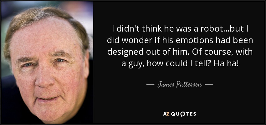 I didn't think he was a robot...but I did wonder if his emotions had been designed out of him. Of course, with a guy, how could I tell? Ha ha! - James Patterson
