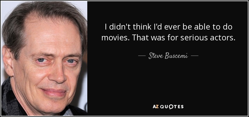 I didn't think I'd ever be able to do movies. That was for serious actors. - Steve Buscemi