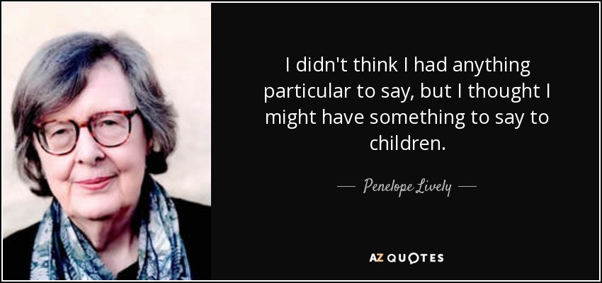 I didn't think I had anything particular to say, but I thought I might have something to say to children. - Penelope Lively