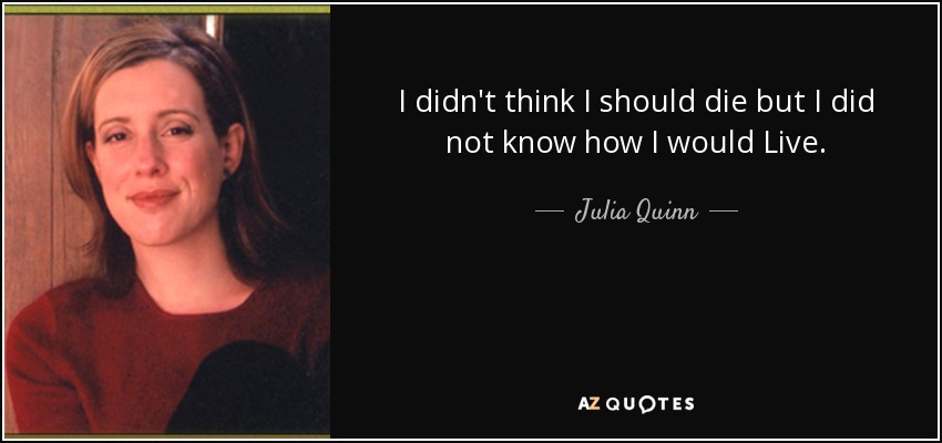 I didn't think I should die but I did not know how I would Live. - Julia Quinn