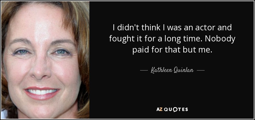 I didn't think I was an actor and fought it for a long time. Nobody paid for that but me. - Kathleen Quinlan