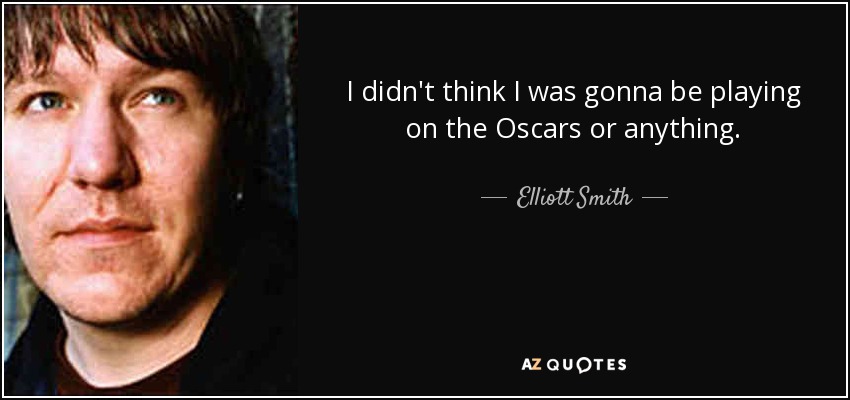 I didn't think I was gonna be playing on the Oscars or anything. - Elliott Smith