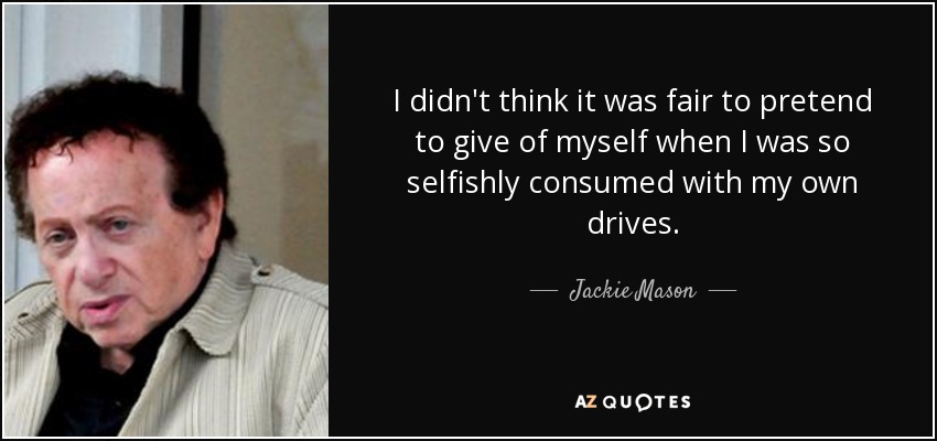 I didn't think it was fair to pretend to give of myself when I was so selfishly consumed with my own drives. - Jackie Mason