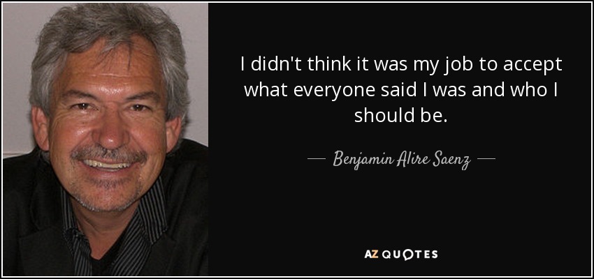 I didn't think it was my job to accept what everyone said I was and who I should be. - Benjamin Alire Saenz