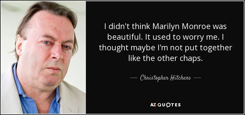 I didn't think Marilyn Monroe was beautiful. It used to worry me. I thought maybe I'm not put together like the other chaps. - Christopher Hitchens