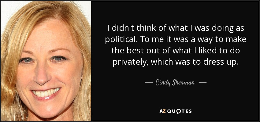 I didn't think of what I was doing as political. To me it was a way to make the best out of what I liked to do privately, which was to dress up. - Cindy Sherman