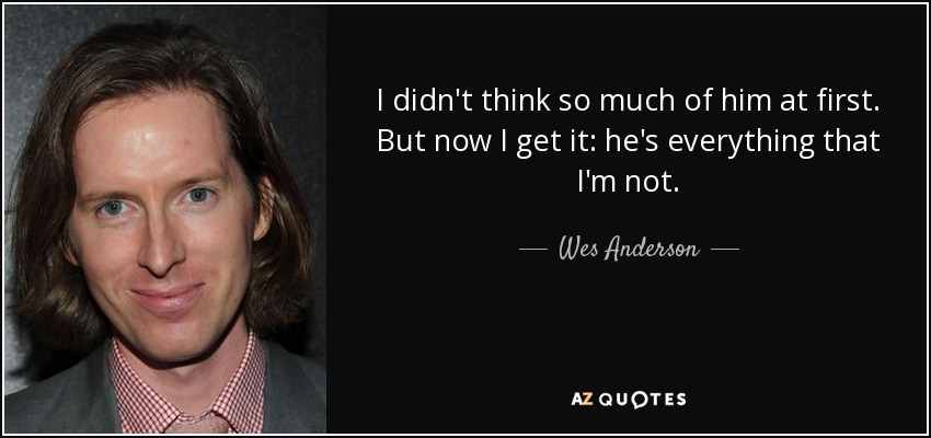 I didn't think so much of him at first. But now I get it: he's everything that I'm not. - Wes Anderson