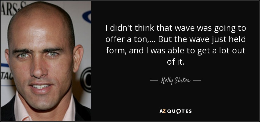 I didn't think that wave was going to offer a ton, ... But the wave just held form, and I was able to get a lot out of it. - Kelly Slater