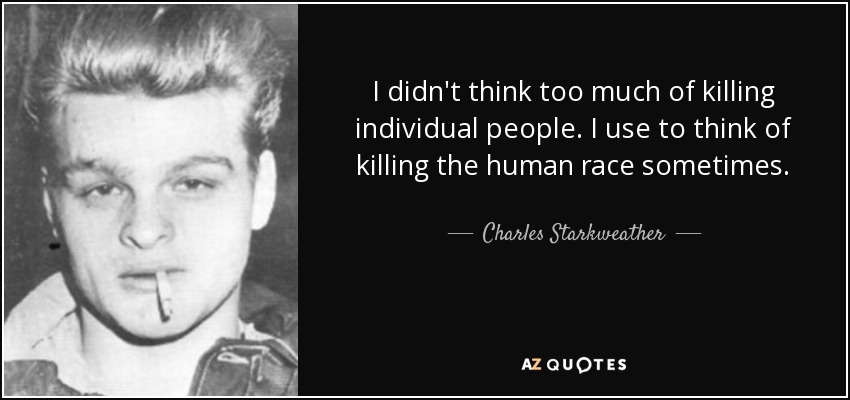 I didn't think too much of killing individual people. I use to think of killing the human race sometimes. - Charles Starkweather