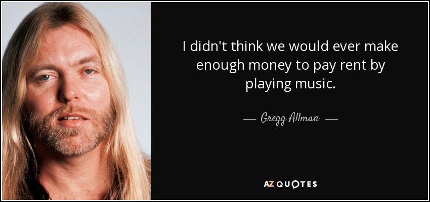 I didn't think we would ever make enough money to pay rent by playing music. - Gregg Allman
