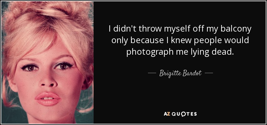 I didn't throw myself off my balcony only because I knew people would photograph me lying dead. - Brigitte Bardot