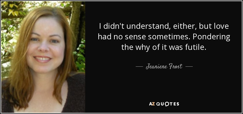 I didn't understand, either, but love had no sense sometimes. Pondering the why of it was futile. - Jeaniene Frost