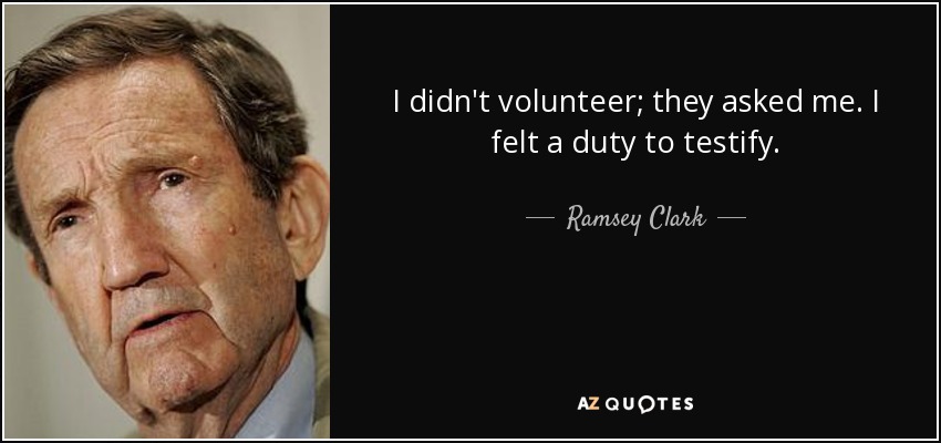I didn't volunteer; they asked me. I felt a duty to testify. - Ramsey Clark