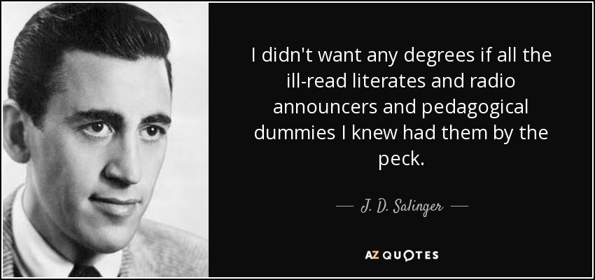 I didn't want any degrees if all the ill-read literates and radio announcers and pedagogical dummies I knew had them by the peck. - J. D. Salinger