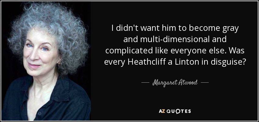 I didn't want him to become gray and multi-dimensional and complicated like everyone else. Was every Heathcliff a Linton in disguise? - Margaret Atwood