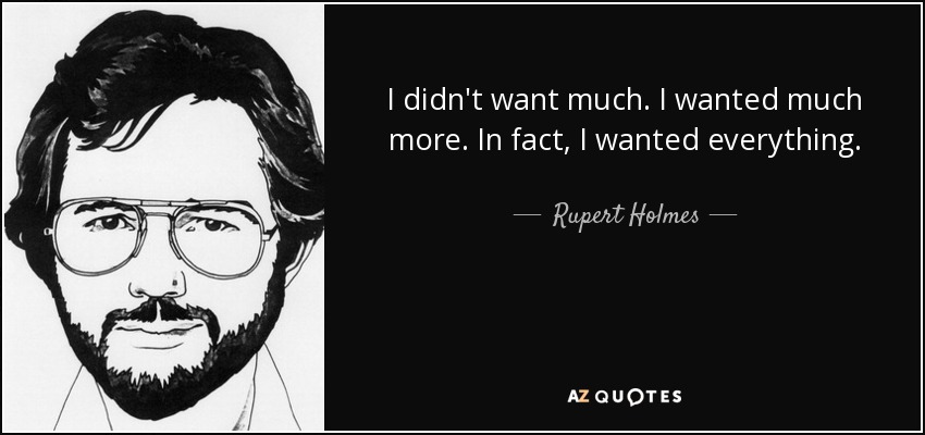 I didn't want much. I wanted much more. In fact, I wanted everything. - Rupert Holmes