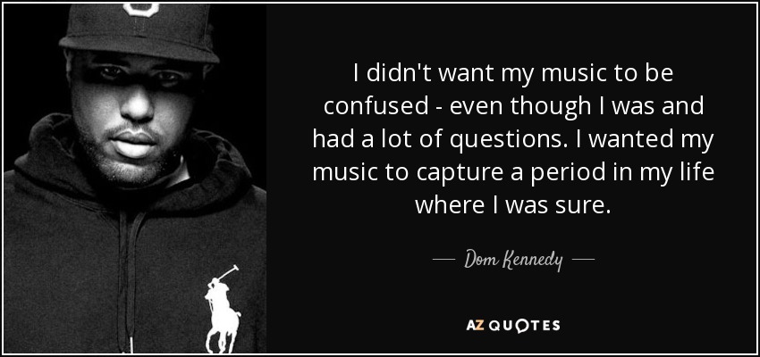 I didn't want my music to be confused - even though I was and had a lot of questions. I wanted my music to capture a period in my life where I was sure. - Dom Kennedy