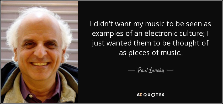 I didn't want my music to be seen as examples of an electronic culture; I just wanted them to be thought of as pieces of music. - Paul Lansky